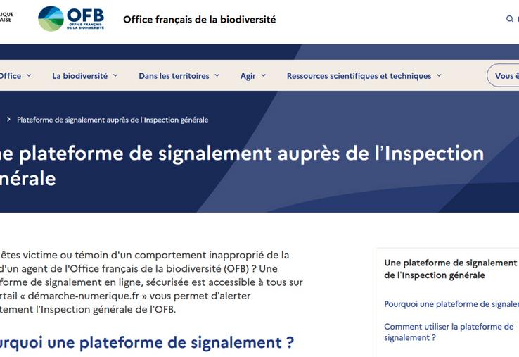 Vous êtes victime ou témoin d'un comportement inapproprié de la part d'un agent de l'Office français de la biodiversité (OFB) ? Une plateforme de signalement en ligne, sécurisée est accessible à tous sur le portail "démarche-numerique.fr" vous permet d'alerter directement l'Inspection générale de l'OFB.