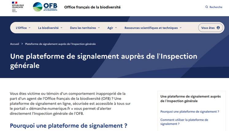 Vous êtes victime ou témoin d'un comportement inapproprié de la part d'un agent de l'Office français de la biodiversité (OFB) ? Une plateforme de signalement en ligne, sécurisée est accessible à tous sur le portail "démarche-numerique.fr" vous permet d'alerter directement l'Inspection générale de l'OFB.